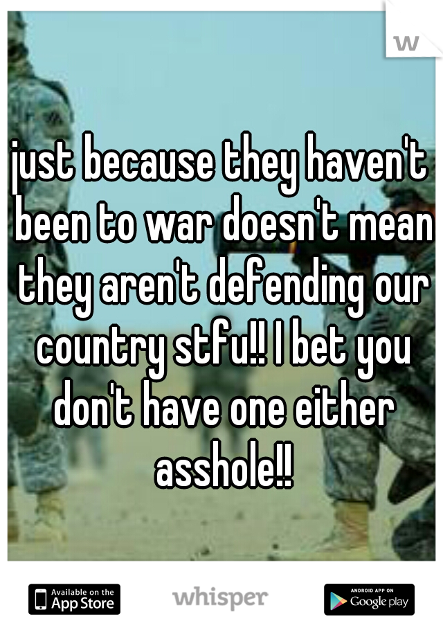 just because they haven't been to war doesn't mean they aren't defending our country stfu!! I bet you don't have one either asshole!!