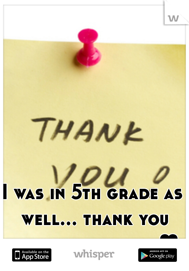 I was in 5th grade as well... thank you for what you do ♥