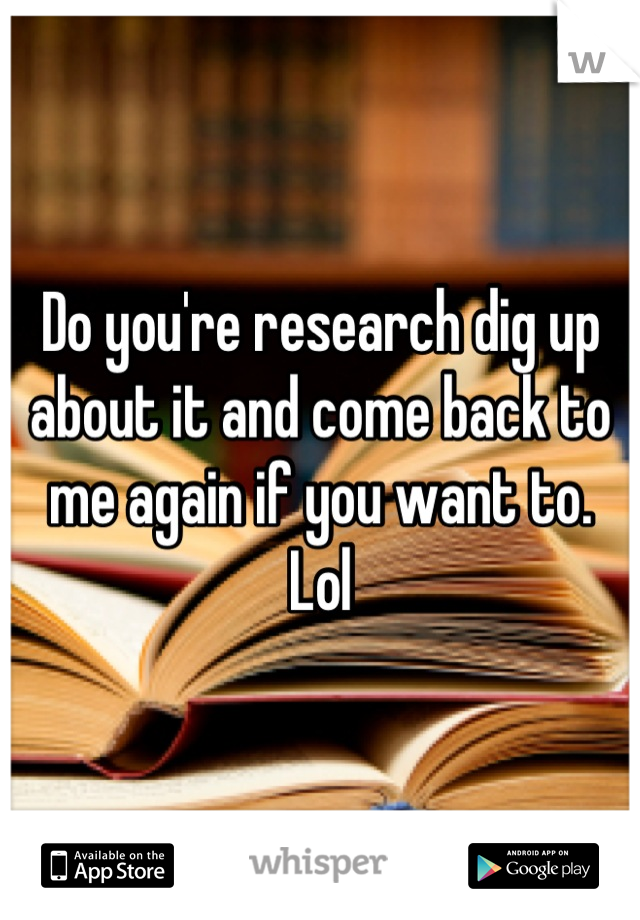 Do you're research dig up about it and come back to me again if you want to.
Lol