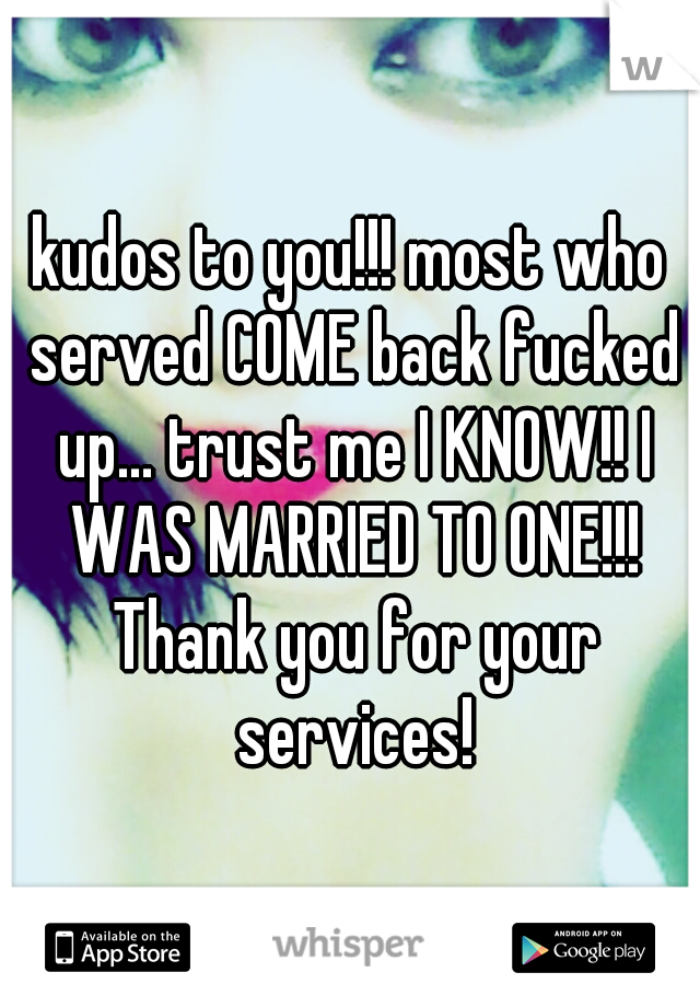 kudos to you!!! most who served COME back fucked up... trust me I KNOW!! I WAS MARRIED TO ONE!!! Thank you for your services!