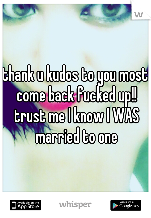 thank u kudos to you most come back fucked up!! trust me I know I WAS married to one