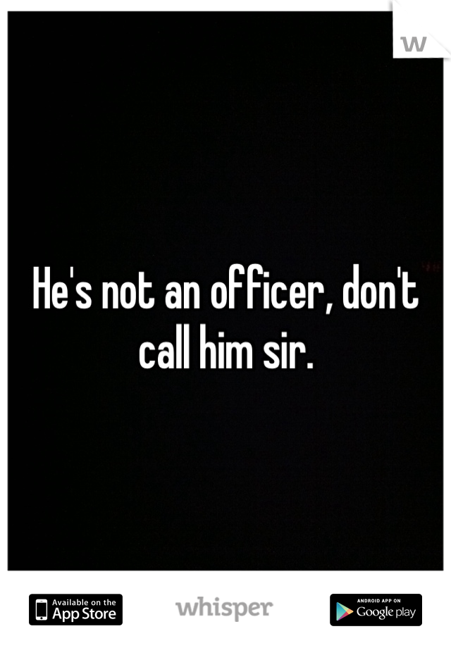 He's not an officer, don't call him sir.