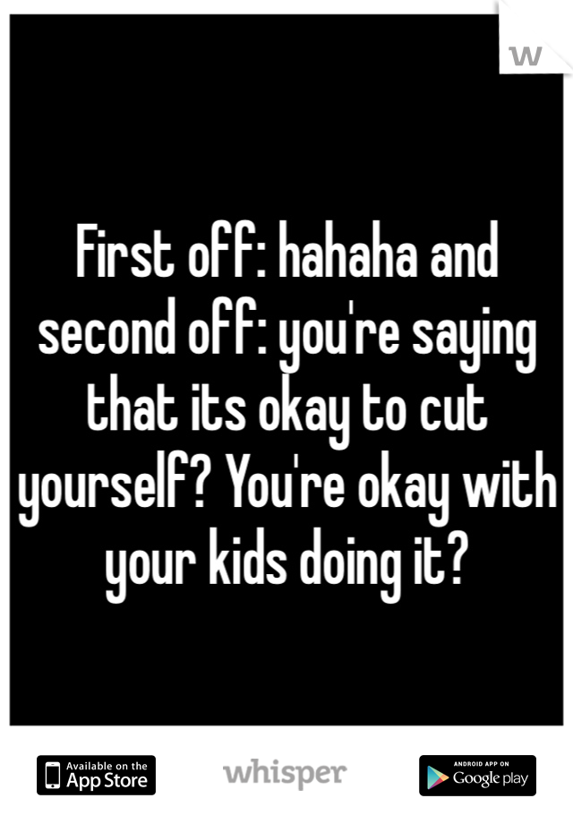First off: hahaha and second off: you're saying that its okay to cut yourself? You're okay with your kids doing it?