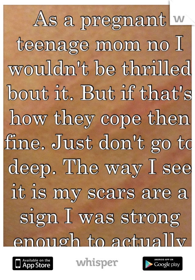 As a pregnant teenage mom no I wouldn't be thrilled bout it. But if that's how they cope then fine. Just don't go to deep. The way I see it is my scars are a sign I was strong enough to actually stay..