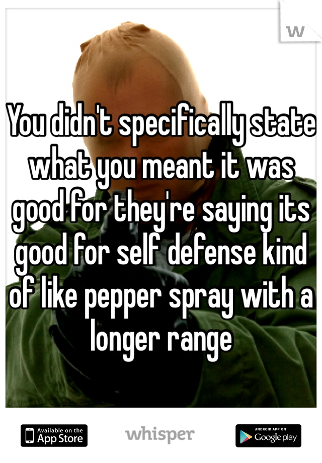 You didn't specifically state what you meant it was good for they're saying its good for self defense kind of like pepper spray with a longer range