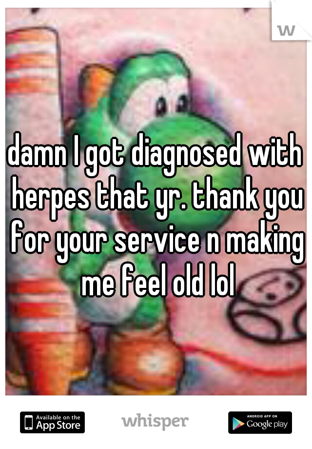 damn I got diagnosed with herpes that yr. thank you for your service n making me feel old lol