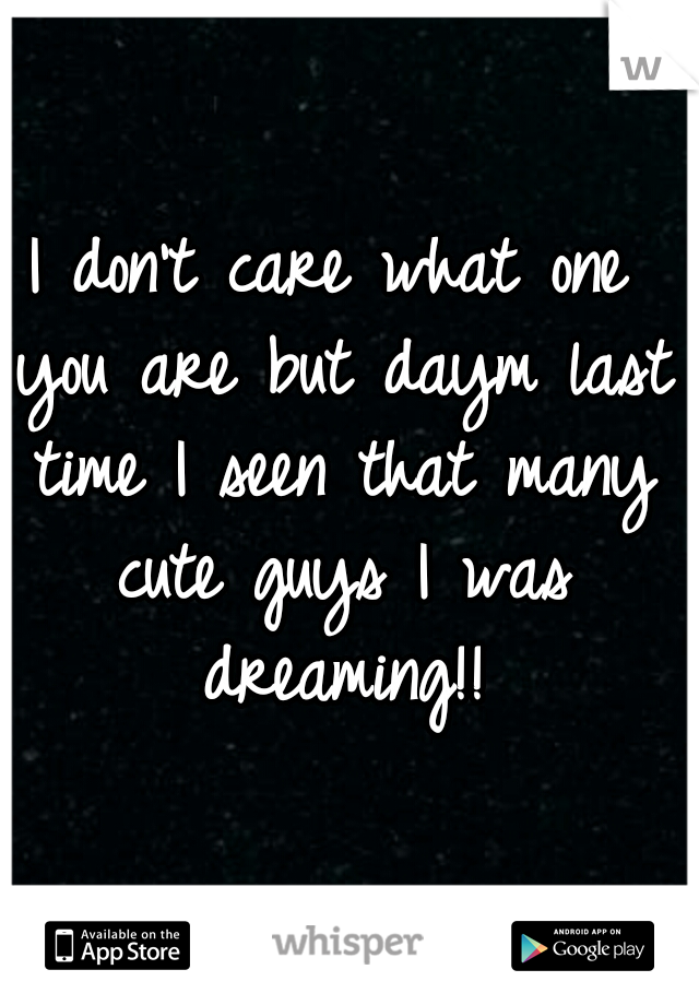 I don't care what one you are but daym last time I seen that many cute guys I was dreaming!!