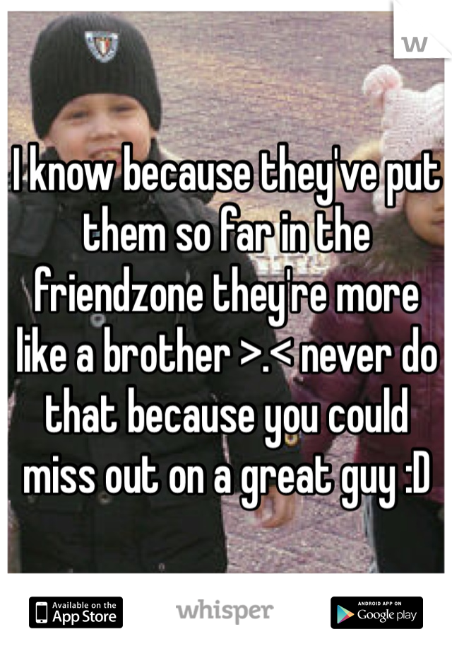 I know because they've put them so far in the friendzone they're more like a brother >.< never do that because you could miss out on a great guy :D 