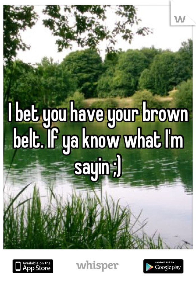 I bet you have your brown belt. If ya know what I'm sayin ;)