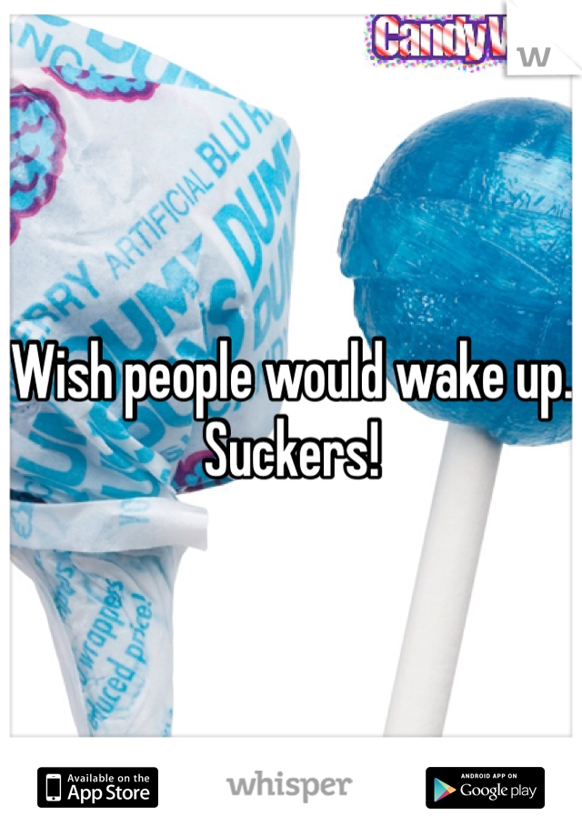 Wish people would wake up.
Suckers!