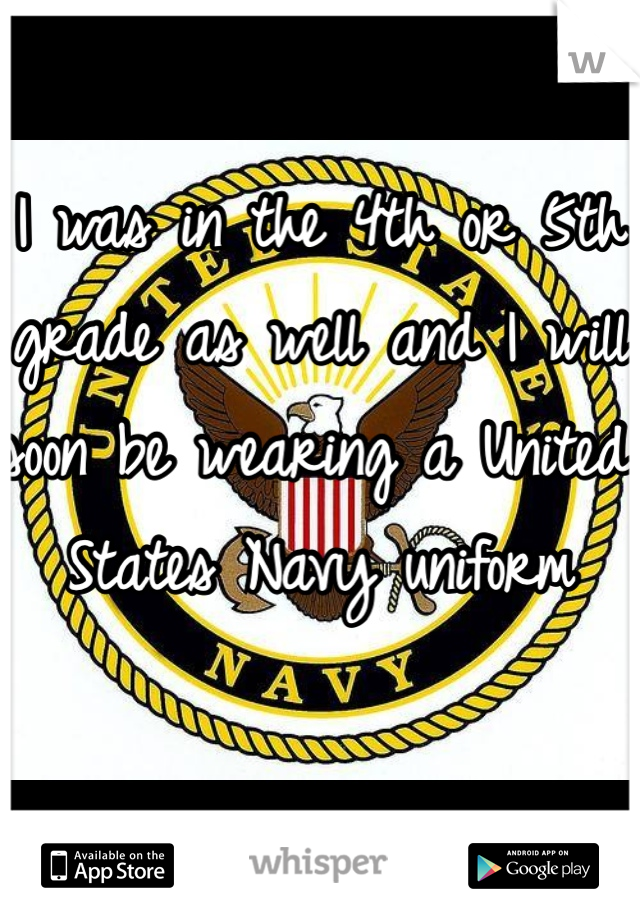 I was in the 4th or 5th grade as well and I will soon be wearing a United States Navy uniform 