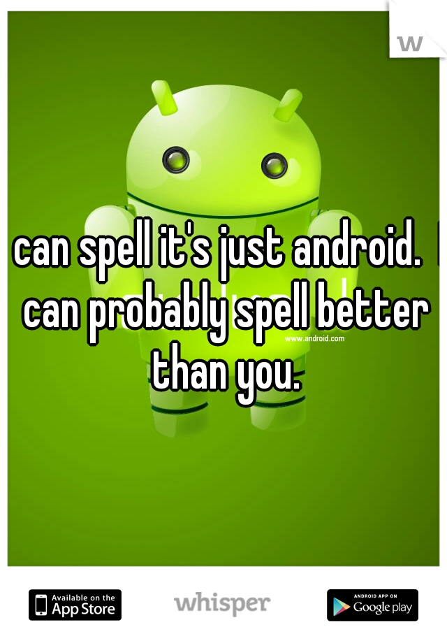 I can spell it's just android.  I can probably spell better than you.