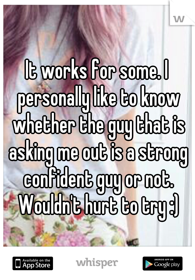 It works for some. I personally like to know whether the guy that is asking me out is a strong confident guy or not. Wouldn't hurt to try :)