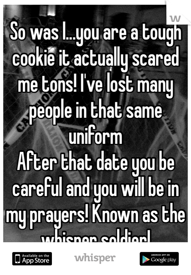 So was I...you are a tough cookie it actually scared me tons! I've lost many people in that same uniform
After that date you be careful and you will be in my prayers! Known as the whisper soldier! 