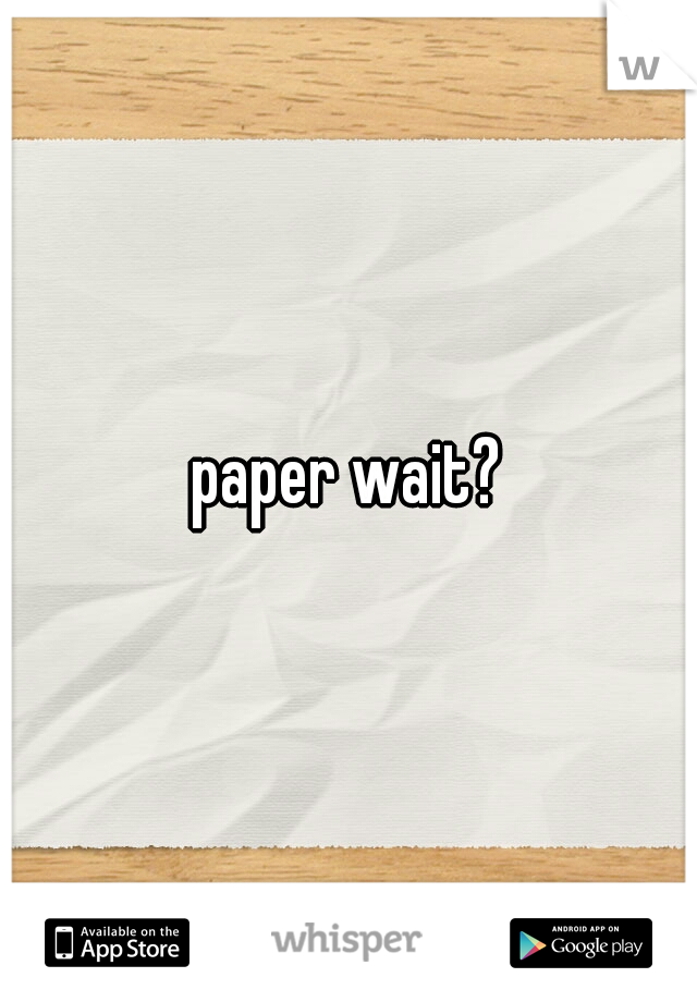 paper wait?