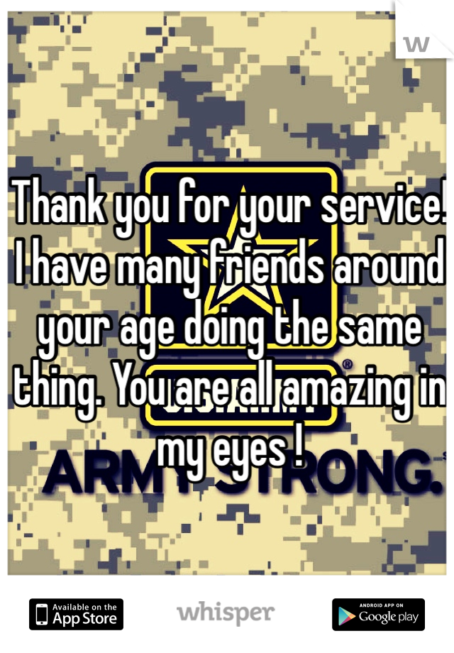 Thank you for your service! I have many friends around your age doing the same thing. You are all amazing in my eyes !