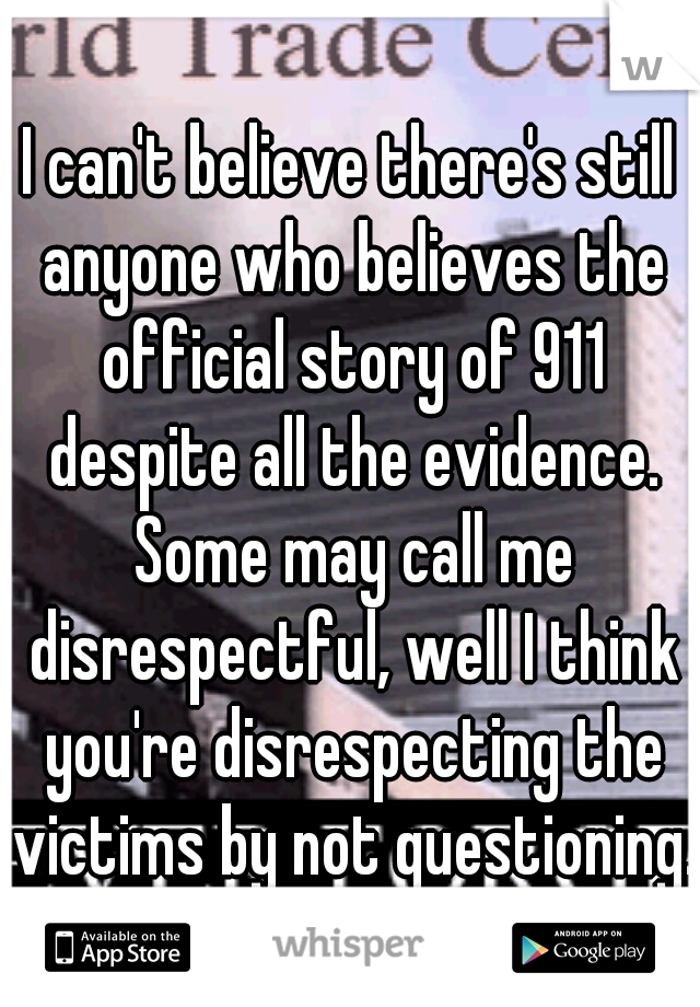 I can't believe there's still anyone who believes the official story of 911 despite all the evidence. Some may call me disrespectful, well I think you're disrespecting the victims by not questioning.