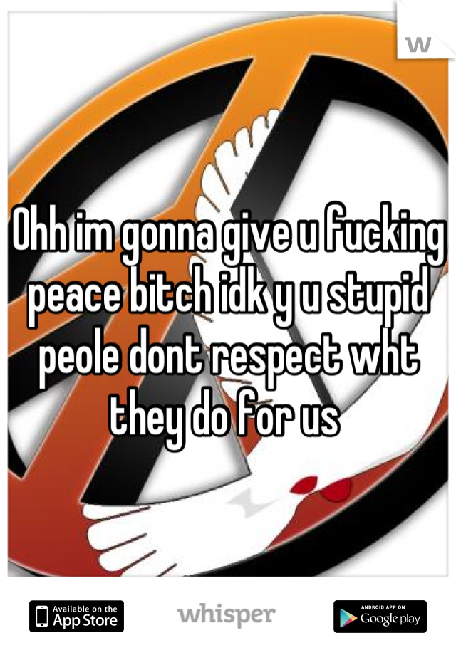 Ohh im gonna give u fucking peace bitch idk y u stupid peole dont respect wht they do for us 