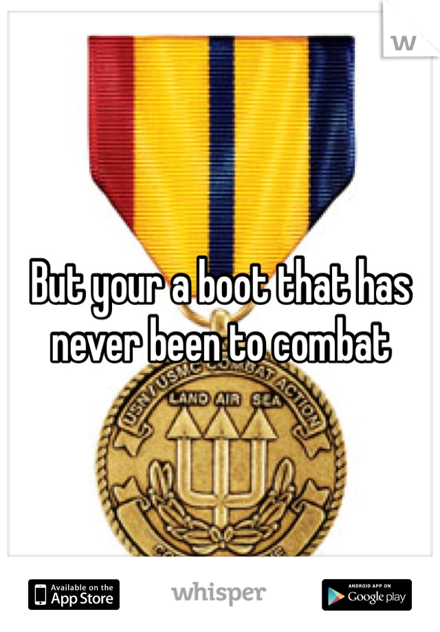 But your a boot that has never been to combat