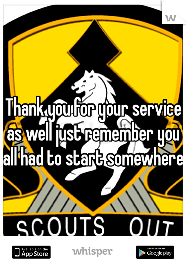 Thank you for your service as well just remember you all had to start somewhere 