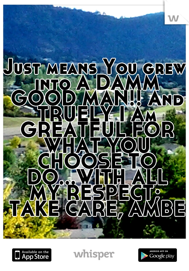 Just means You grew into A DAMM GOOD MAN!! And TRUELY I Am GREATFUL FOR WHAT YOU CHOOSE TO DO...WITH ALL MY RESPECT;  TAKE CARE, AMBER