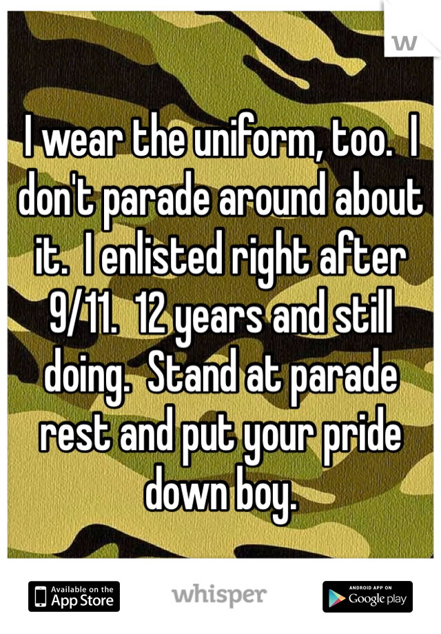 I wear the uniform, too.  I don't parade around about it.  I enlisted right after 9/11.  12 years and still doing.  Stand at parade rest and put your pride down boy.