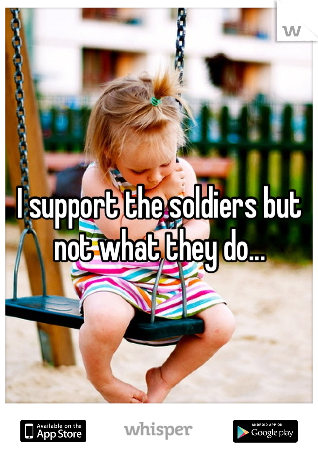 I support the soldiers but not what they do...