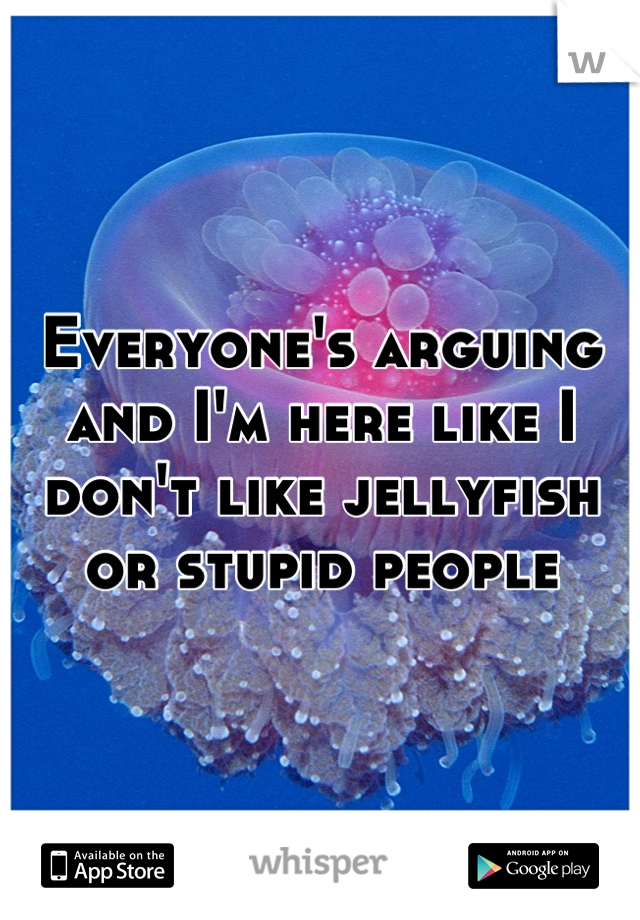 Everyone's arguing and I'm here like I don't like jellyfish or stupid people