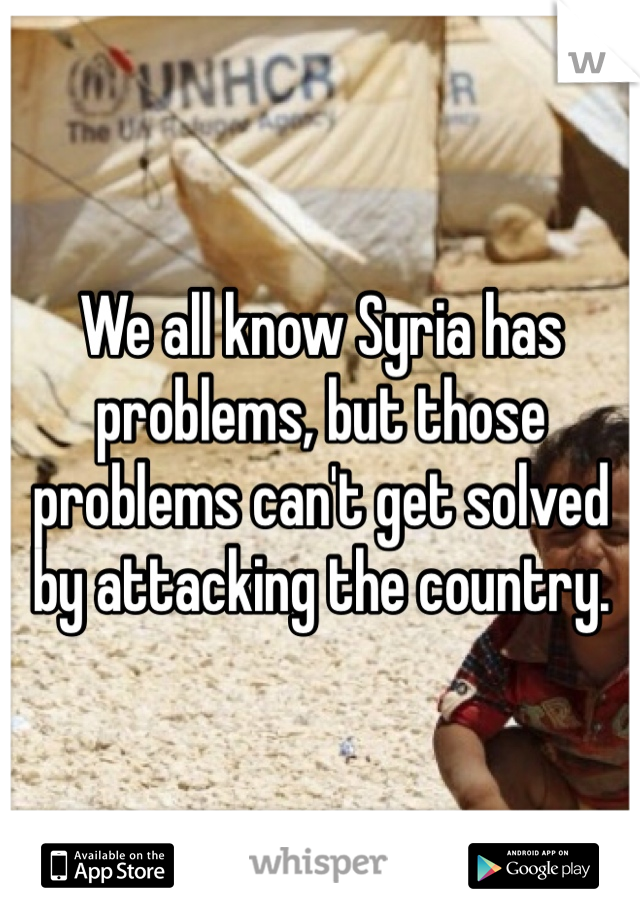 We all know Syria has problems, but those problems can't get solved by attacking the country.