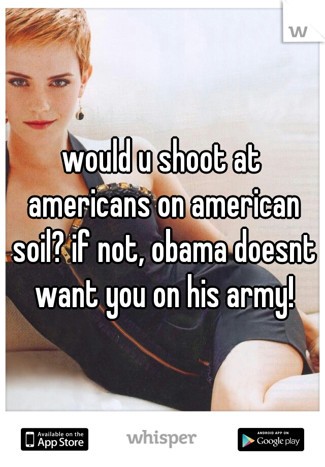 would u shoot at americans on american soil? if not, obama doesnt want you on his army!