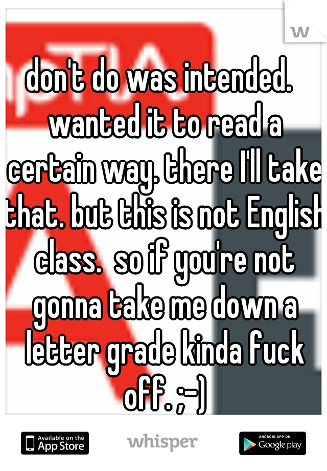 don't do was intended.  wanted it to read a certain way. there I'll take that. but this is not English class.  so if you're not gonna take me down a letter grade kinda fuck off. ;-)