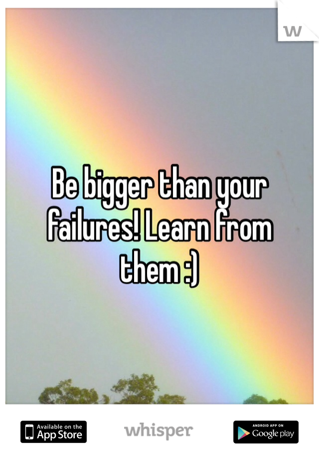 Be bigger than your failures! Learn from them :) 