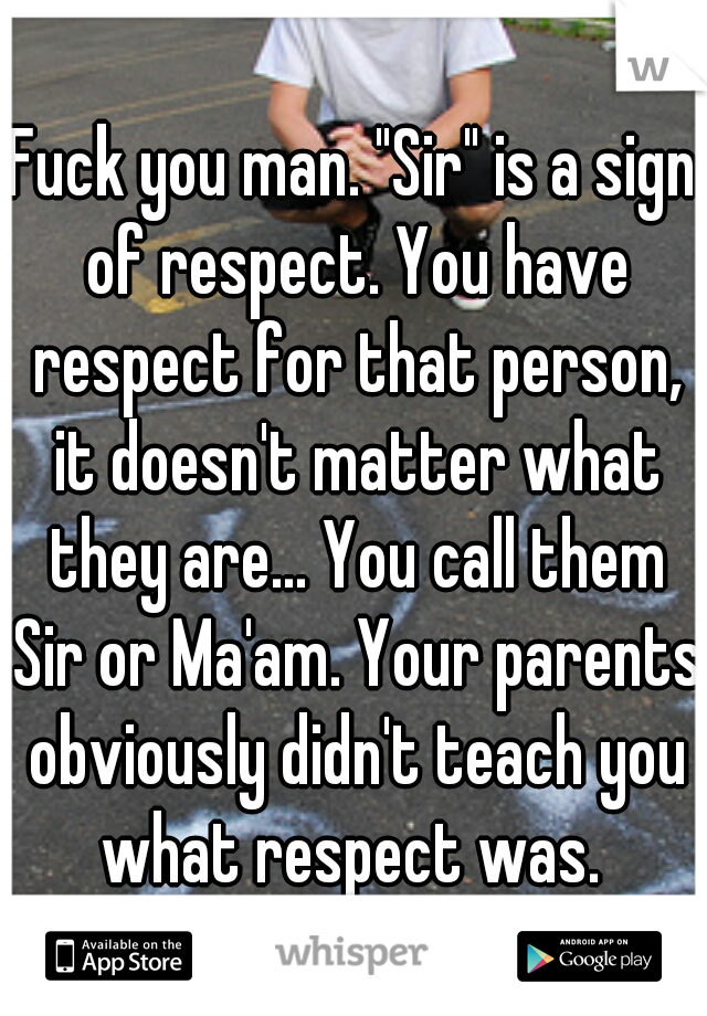 Fuck you man. "Sir" is a sign of respect. You have respect for that person, it doesn't matter what they are... You call them Sir or Ma'am. Your parents obviously didn't teach you what respect was. 