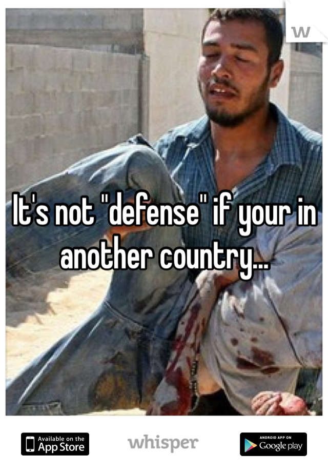 It's not "defense" if your in another country...