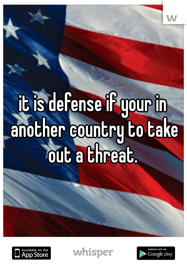 it is defense if your in another country to take out a threat. 