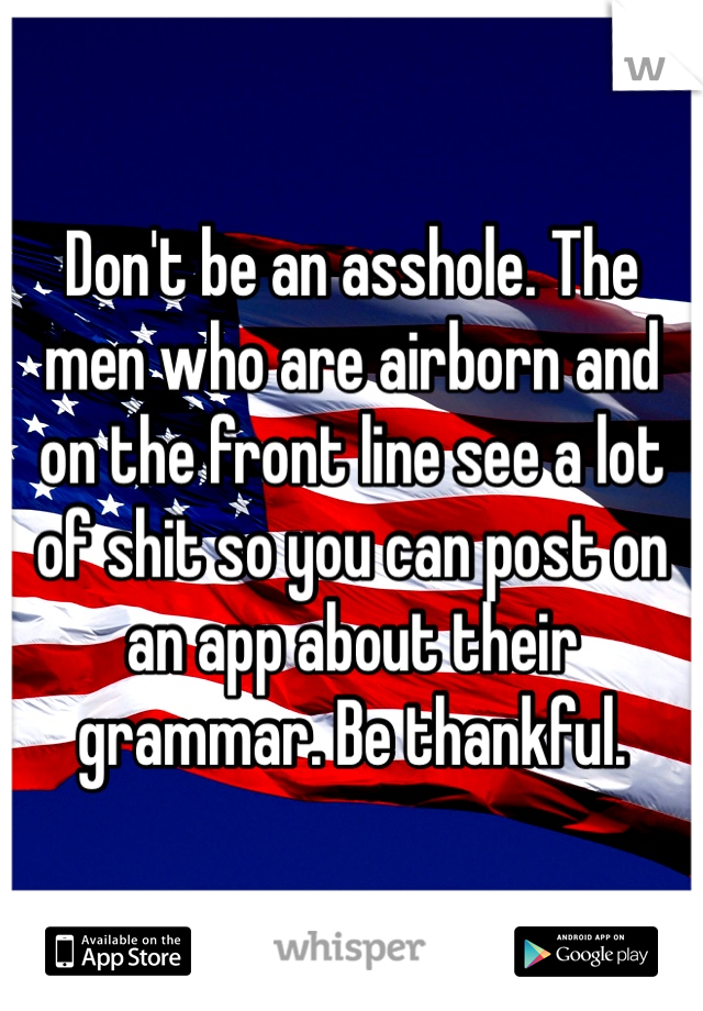 Don't be an asshole. The men who are airborn and on the front line see a lot of shit so you can post on an app about their grammar. Be thankful. 