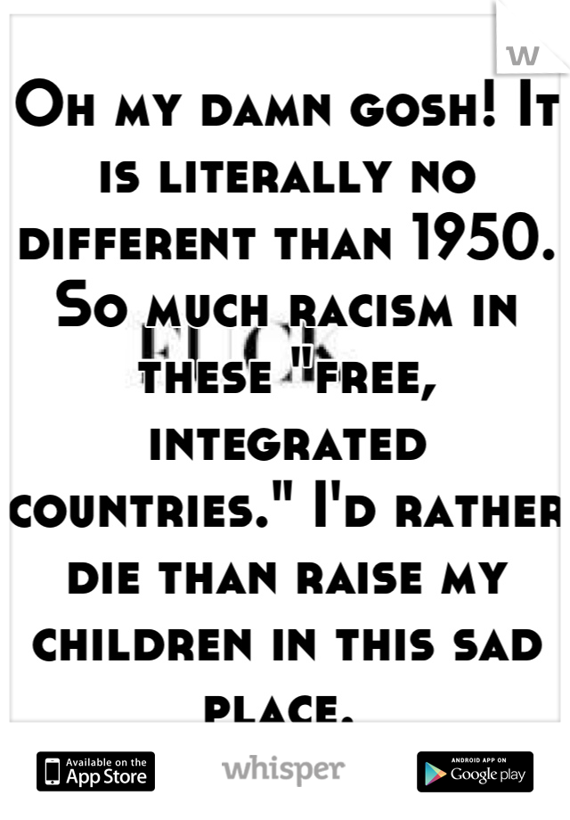 Oh my damn gosh! It is literally no different than 1950. So much racism in these "free, integrated countries." I'd rather die than raise my children in this sad place. 