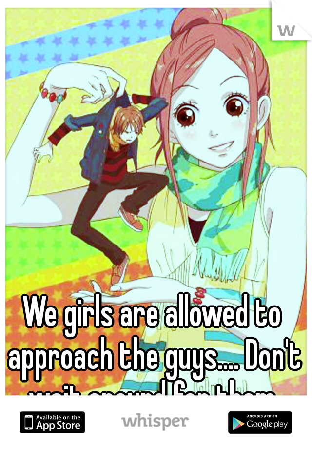 We girls are allowed to approach the guys.... Don't wait around for them.