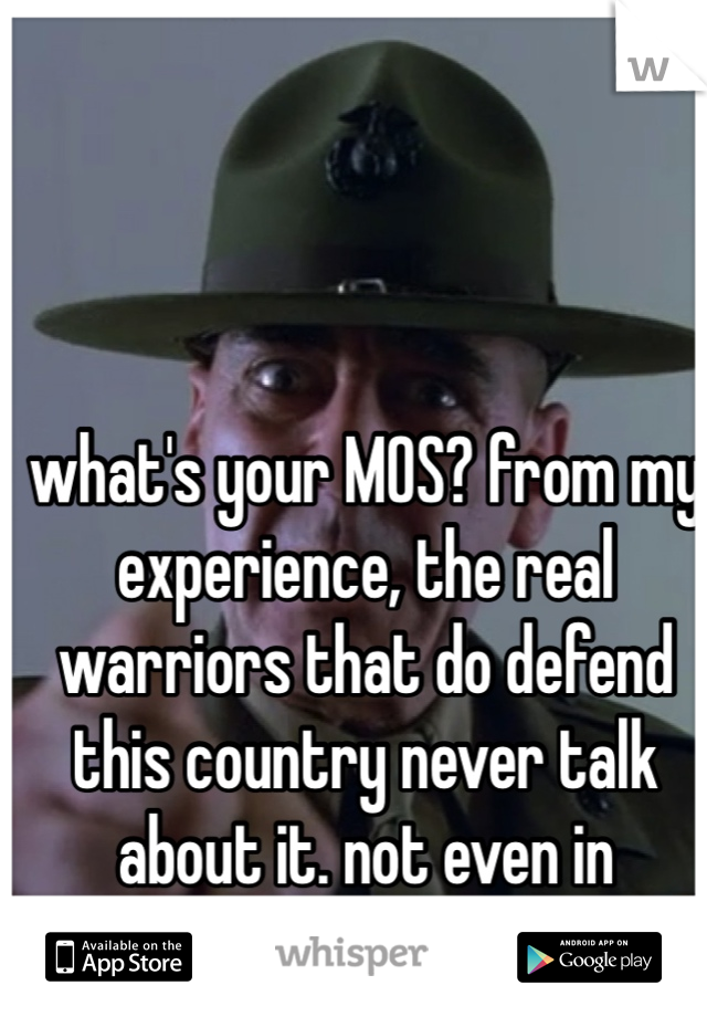 what's your MOS? from my experience, the real warriors that do defend this country never talk about it. not even in Whisper...