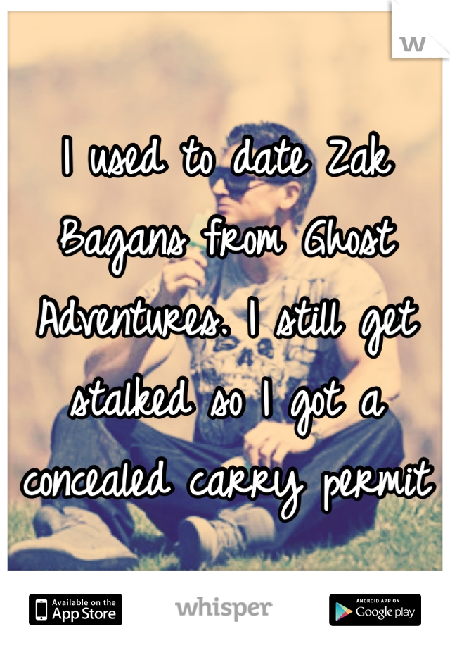 I used to date Zak Bagans from Ghost Adventures. I still get stalked so I got a concealed carry permit