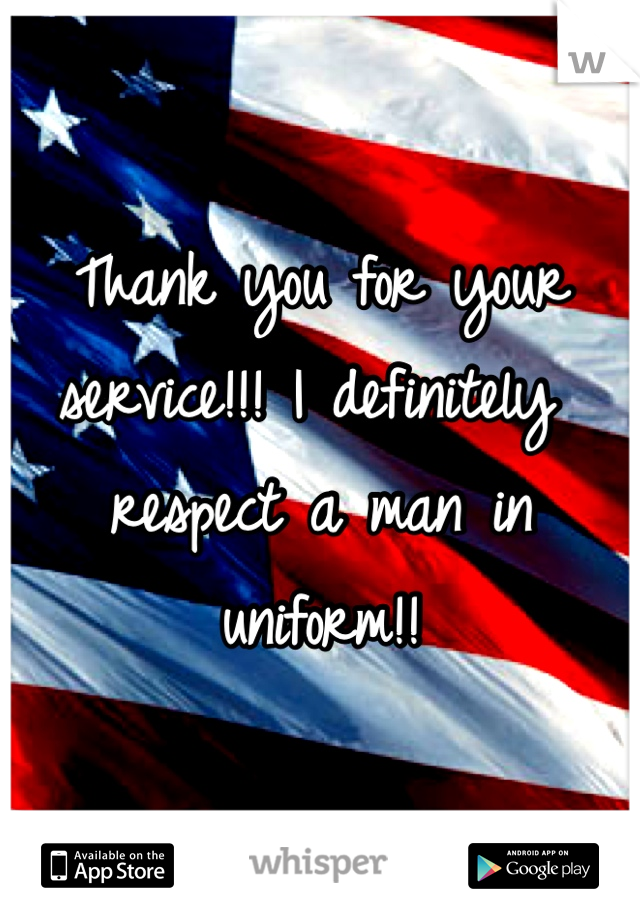 Thank you for your service!!! I definitely respect a man in uniform!!