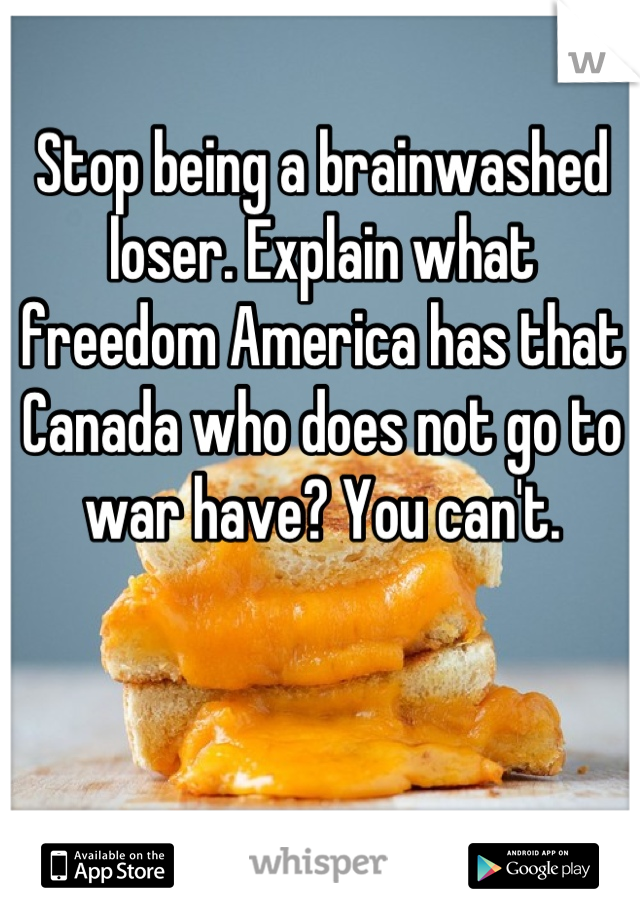 Stop being a brainwashed loser. Explain what freedom America has that Canada who does not go to war have? You can't.