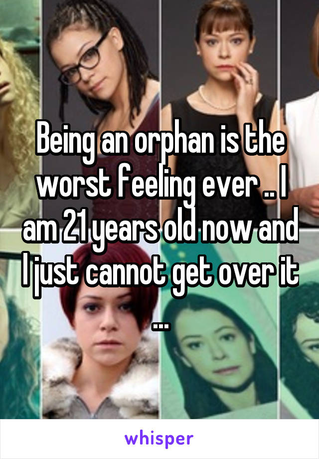 Being an orphan is the worst feeling ever .. I am 21 years old now and I just cannot get over it ...