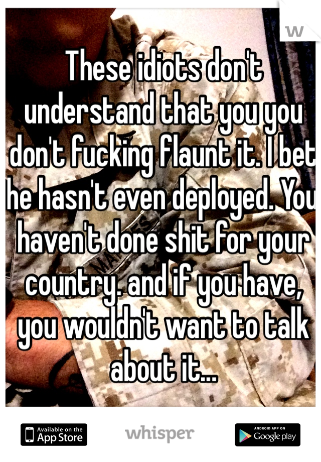 These idiots don't understand that you you don't fucking flaunt it. I bet he hasn't even deployed. You haven't done shit for your country. and if you have, you wouldn't want to talk about it...