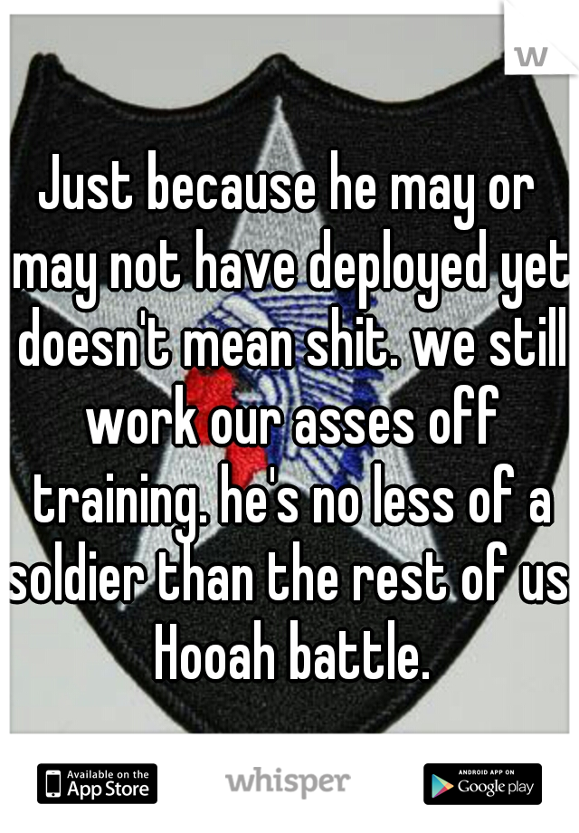 Just because he may or may not have deployed yet doesn't mean shit. we still work our asses off training. he's no less of a soldier than the rest of us. Hooah battle.