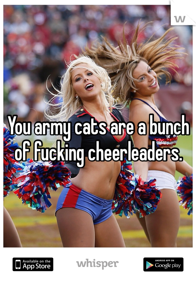 You army cats are a bunch of fucking cheerleaders. 