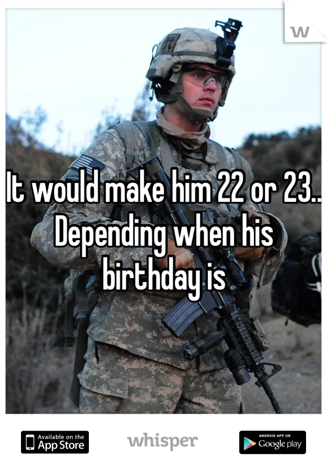 It would make him 22 or 23.. Depending when his birthday is