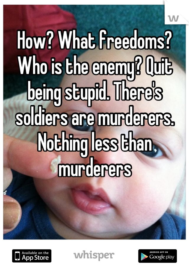 How? What freedoms? Who is the enemy? Quit being stupid. There's soldiers are murderers. Nothing less than murderers