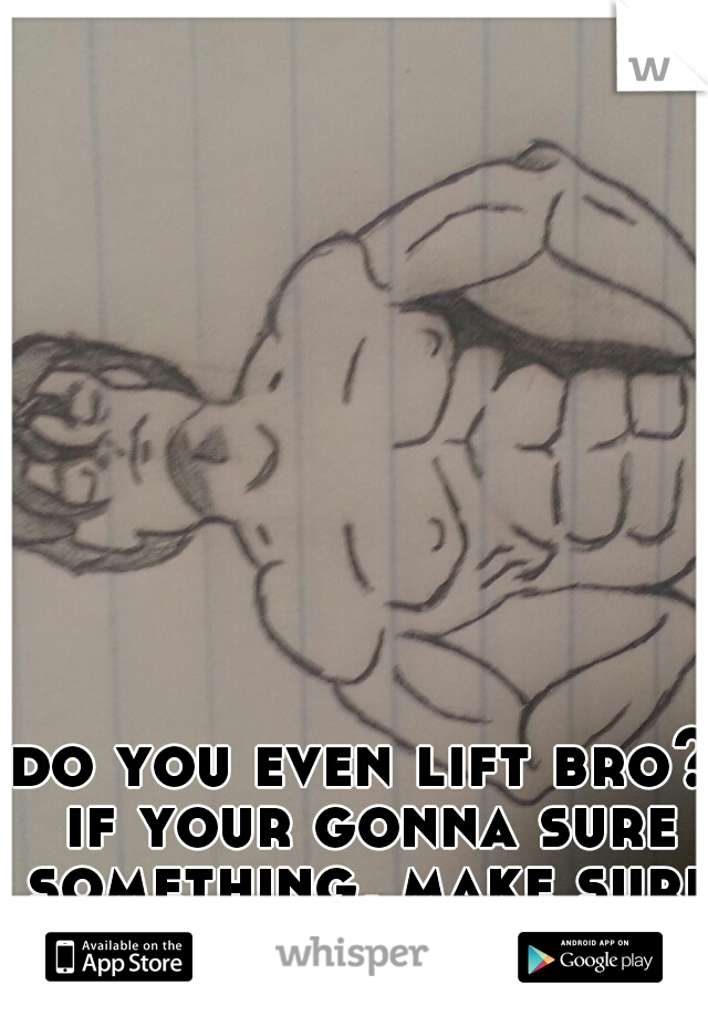 do you even lift bro? if your gonna sure something, make sure you have it first