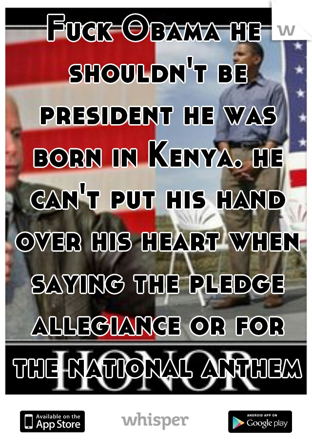 Fuck Obama he shouldn't be president he was born in Kenya. he can't put his hand over his heart when saying the pledge allegiance or for the national anthem and if you wanna get technical I can try me